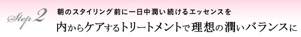 朝のスタイリング前に一日中潤い続けるエッセンスを 内からケアするトリートメントで理想の潤いバランスに