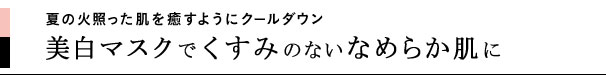 夏の火照った肌を癒すようにクールダウン 美白マスクでくすみのないなめらか肌に
