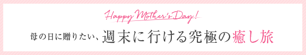 Happy Mother’s Day! 母の日に贈りたい、週末に行ける究極の癒し旅