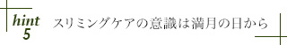 hint5 スリミングケアの意識は満月の日から